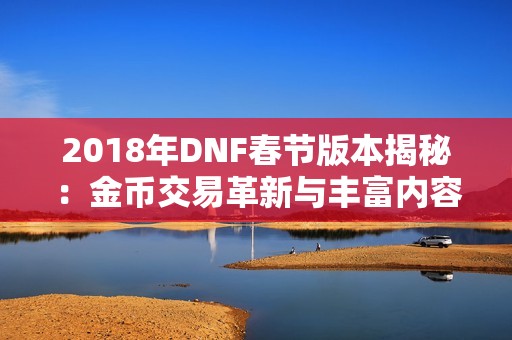 2018年DNF春节版本揭秘：金币交易革新与丰富内容全面更新