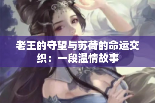 老王的守望与苏荷的命运交织：一段温情故事