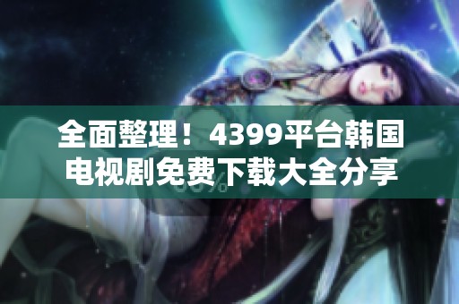 全面整理！4399平台韩国电视剧免费下载大全分享