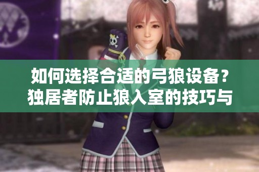 如何选择合适的弓狼设备？独居者防止狼入室的技巧与建议