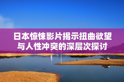 日本惊悚影片揭示扭曲欲望与人性冲突的深层次探讨