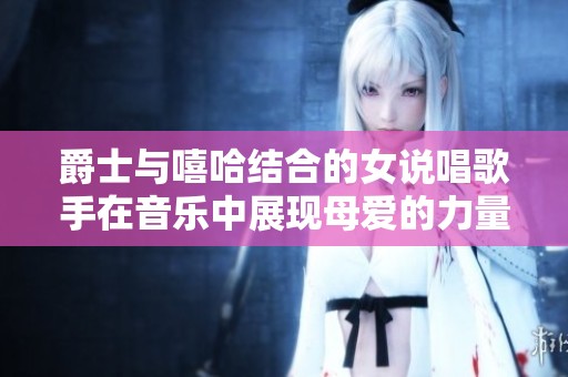 爵士与嘻哈结合的女说唱歌手在音乐中展现母爱的力量