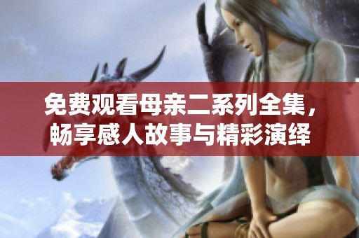 免费观看母亲二系列全集，畅享感人故事与精彩演绎