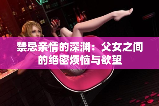 禁忌亲情的深渊：父女之间的绝密烦恼与欲望