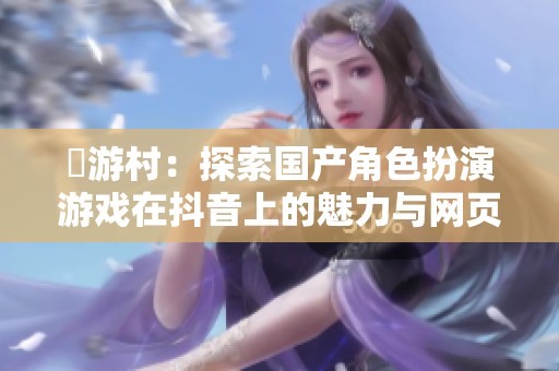 囧游村：探索国产角色扮演游戏在抖音上的魅力与网页游戏的结合