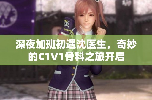 深夜加班初遇沈医生，奇妙的C1V1骨科之旅开启