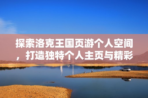 探索洛克王国页游个人空间，打造独特个人主页与精彩视频分享