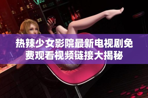 热辣少女影院最新电视剧免费观看视频链接大揭秘