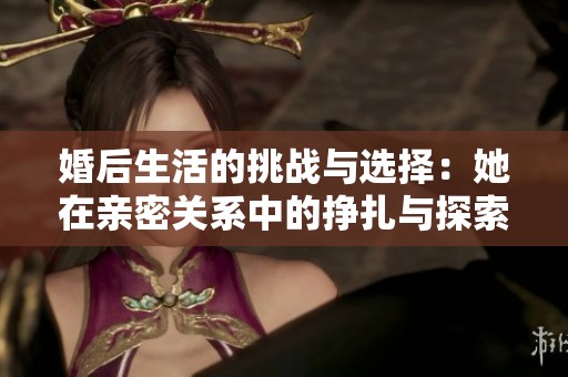 婚后生活的挑战与选择：她在亲密关系中的挣扎与探索