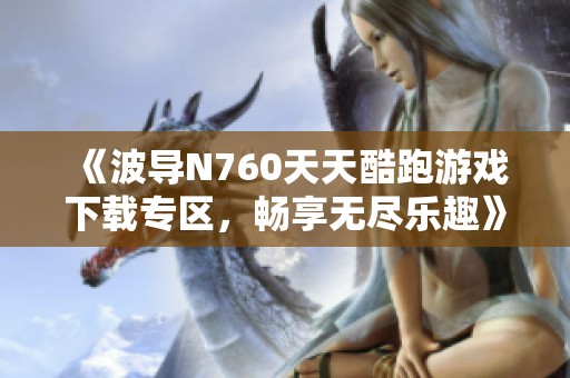 《波导N760天天酷跑游戏下载专区，畅享无尽乐趣》