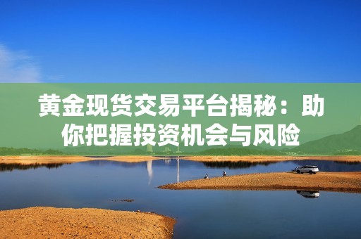 黄金现货交易平台揭秘：助你把握投资机会与风险