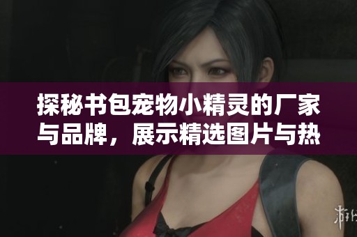 探秘书包宠物小精灵的厂家与品牌，展示精选图片与热门讨论