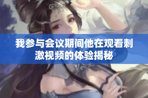 我参与会议期间他在观看刺激视频的体验揭秘