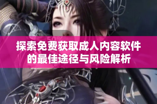 探索免费获取成人内容软件的最佳途径与风险解析