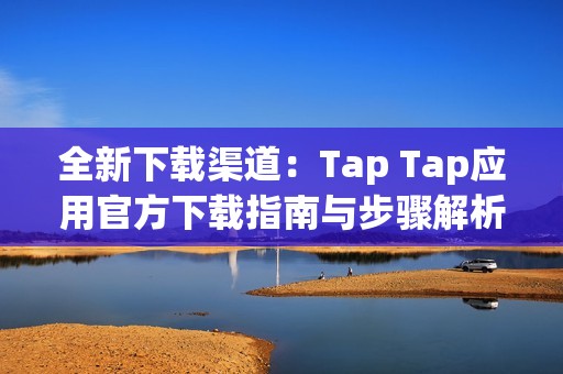 全新下载渠道：Tap Tap应用官方下载指南与步骤解析