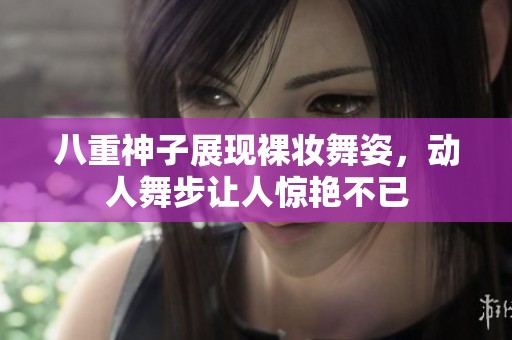 八重神子展现裸妆舞姿，动人舞步让人惊艳不已
