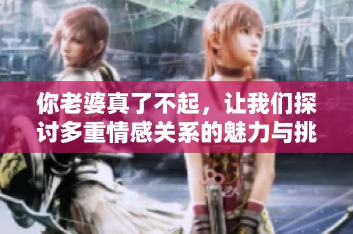 你老婆真了不起，让我们探讨多重情感关系的魅力与挑战