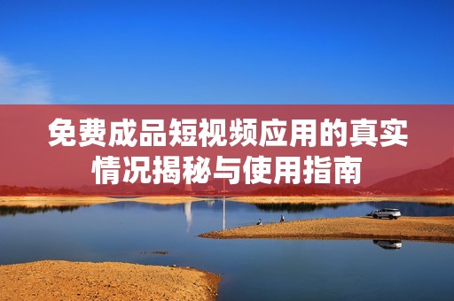 免费成品短视频应用的真实情况揭秘与使用指南