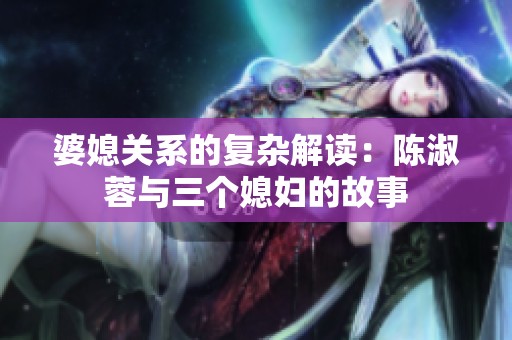 婆媳关系的复杂解读：陈淑蓉与三个媳妇的故事