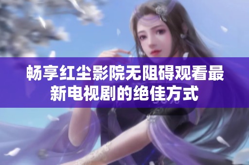 畅享红尘影院无阻碍观看最新电视剧的绝佳方式