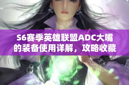 S6赛季英雄联盟ADC大嘴的装备使用详解，攻略收藏必备！