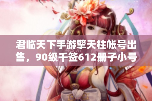 君临天下手游擎天柱帐号出售，90级千签612册子小号等你来战
