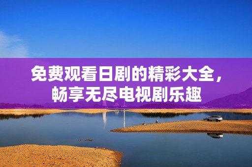 免费观看日剧的精彩大全，畅享无尽电视剧乐趣