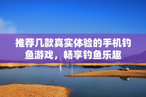 推荐几款真实体验的手机钓鱼游戏，畅享钓鱼乐趣