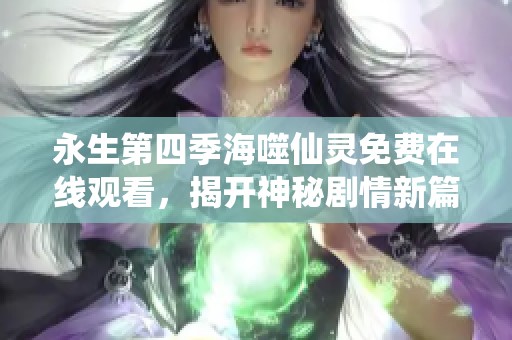 永生第四季海噬仙灵免费在线观看，揭开神秘剧情新篇章