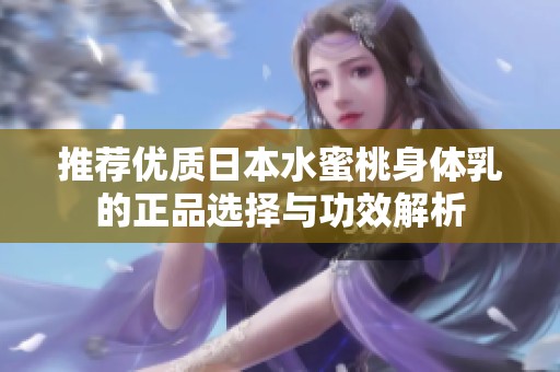 推荐优质日本水蜜桃身体乳的正品选择与功效解析