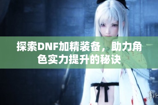 探索DNF加精装备，助力角色实力提升的秘诀