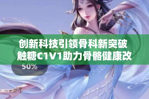 创新科技引领骨科新突破 触糖C1V1助力骨骼健康改革