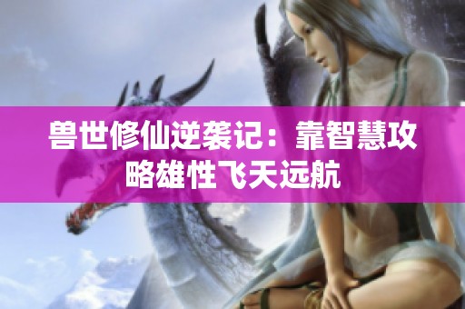 兽世修仙逆袭记：靠智慧攻略雄性飞天远航