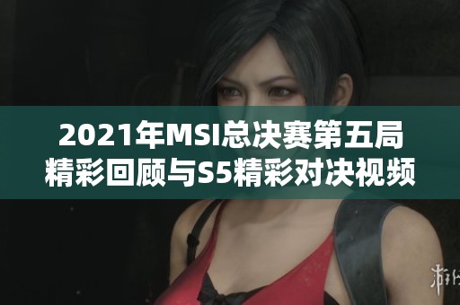 2021年MSI总决赛第五局精彩回顾与S5精彩对决视频分享