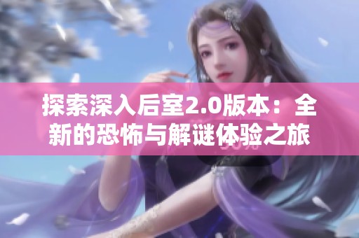 探索深入后室2.0版本：全新的恐怖与解谜体验之旅