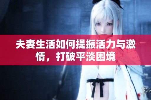 夫妻生活如何提振活力与激情，打破平淡困境