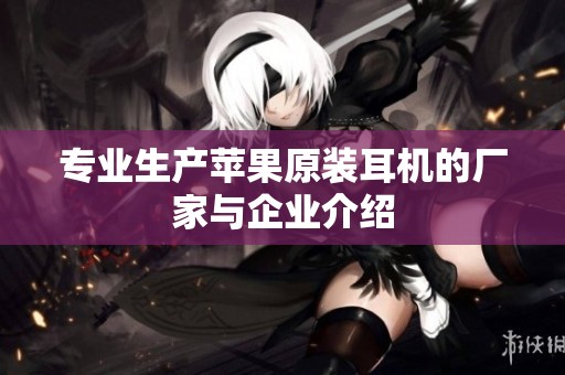专业生产苹果原装耳机的厂家与企业介绍