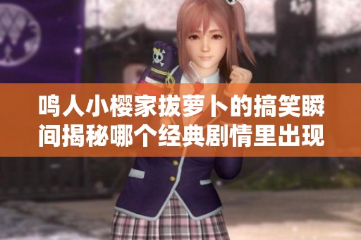 鸣人小樱家拔萝卜的搞笑瞬间揭秘哪个经典剧情里出现