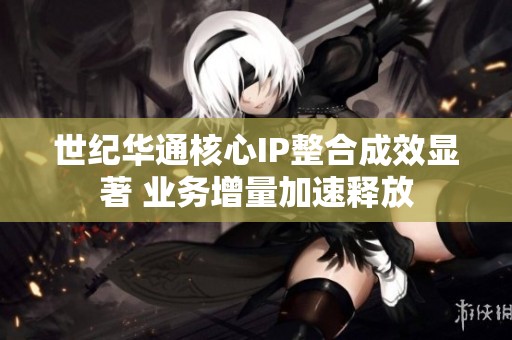 世纪华通核心IP整合成效显著 业务增量加速释放