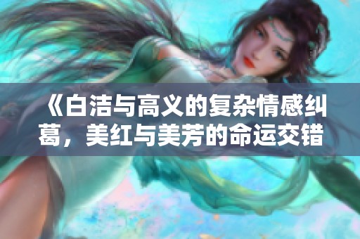 《白洁与高义的复杂情感纠葛，美红与美芳的命运交错》