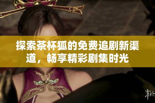 探索茶杯狐的免费追剧新渠道，畅享精彩剧集时光
