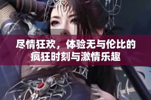 尽情狂欢，体验无与伦比的疯狂时刻与激情乐趣