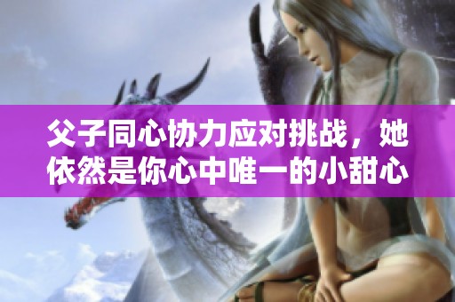 父子同心协力应对挑战，她依然是你心中唯一的小甜心