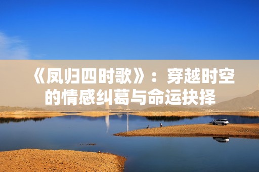 《凤归四时歌》：穿越时空的情感纠葛与命运抉择