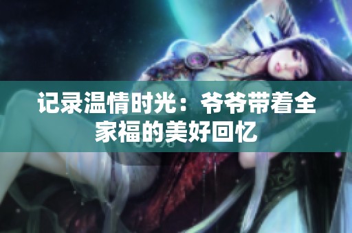 记录温情时光：爷爷带着全家福的美好回忆