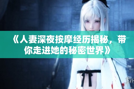 《人妻深夜按摩经历揭秘，带你走进她的秘密世界》