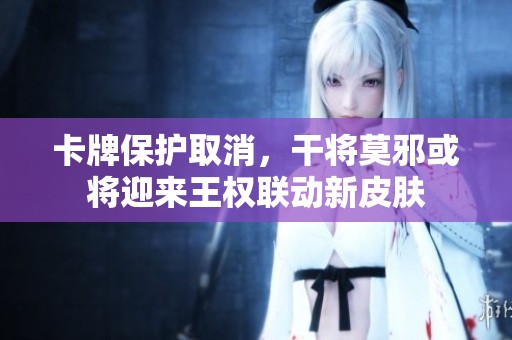 卡牌保护取消，干将莫邪或将迎来王权联动新皮肤