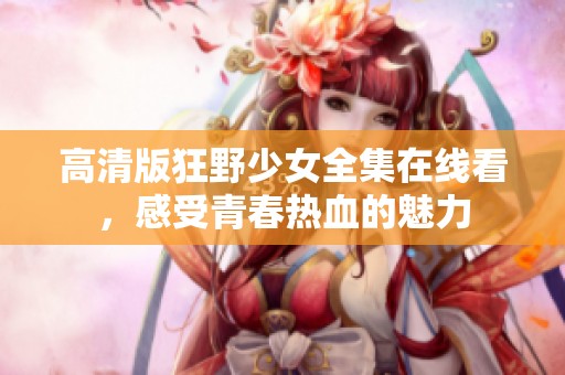 高清版狂野少女全集在线看，感受青春热血的魅力