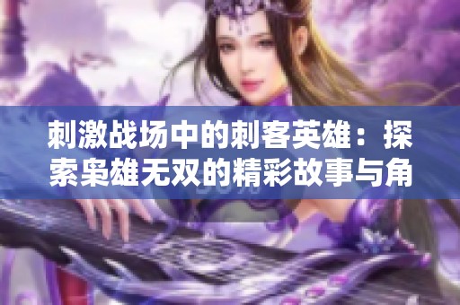 刺激战场中的刺客英雄：探索枭雄无双的精彩故事与角色