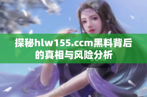 探秘hlw155.ccm黑料背后的真相与风险分析